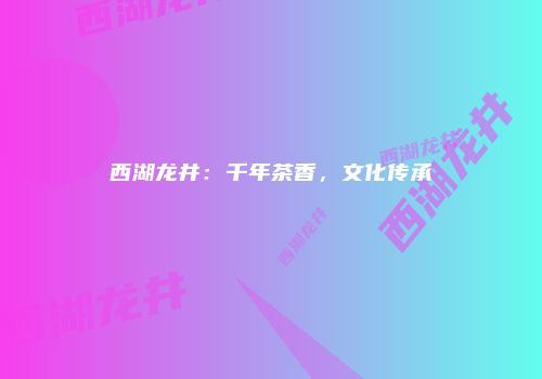 西湖龙井：千年茶香，文化传承
