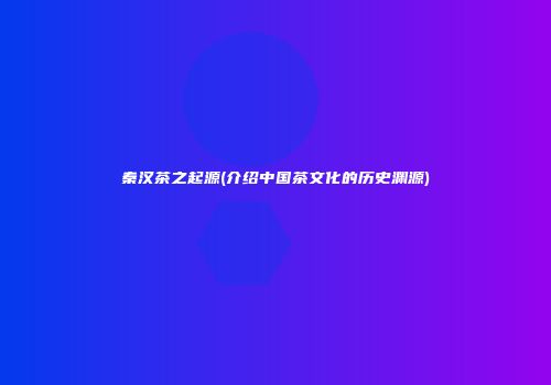 秦汉茶之起源(介绍中国茶文化的历史渊源)
