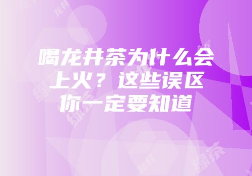 喝龙井茶为什么会上火？这些误区你一定要知道
