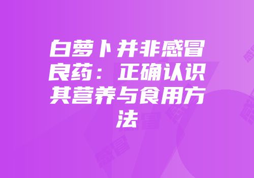 白萝卜并非感冒良药：正确认识其营养与食用方法