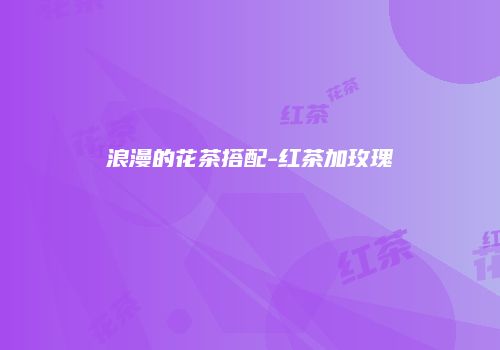 浪漫的花茶搭配-红茶加玫瑰