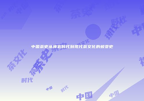 中国茶史从神农时代到现代茶文化的蜕变史