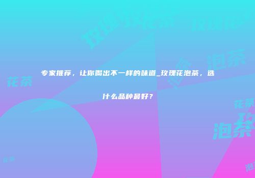 专家推荐，让你喝出不一样的味道_玫瑰花泡茶，选什么品种最好？