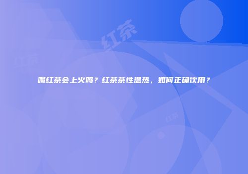 喝红茶会上火吗？红茶茶性温热，如何正确饮用？