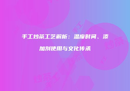 手工炒茶工艺解析：温度时间、添加剂使用与文化传承