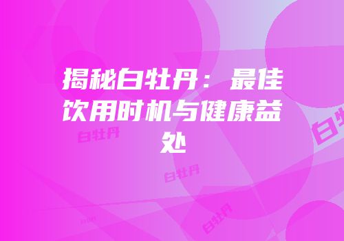 揭秘白牡丹：最佳饮用时机与健康益处