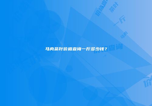 马肉茶叶价格查询一斤多少钱？