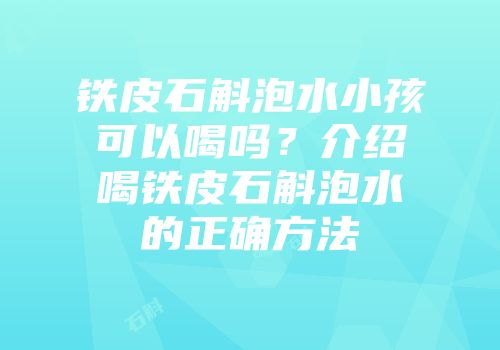 铁皮石斛泡水小孩可以喝吗？介绍喝铁皮石斛泡水的正确方法