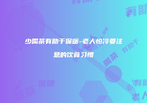 少喝茶有助于保暖-老人怕冷要注意的饮食习惯