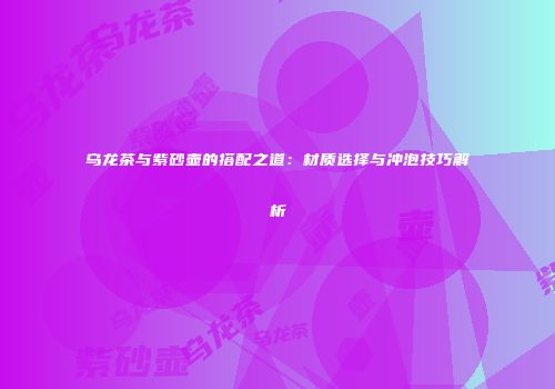 乌龙茶与紫砂壶的搭配之道：材质选择与冲泡技巧解析