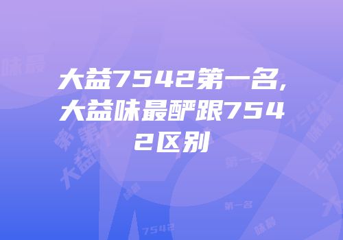 大益7542第一名,大益味最酽跟7542区别