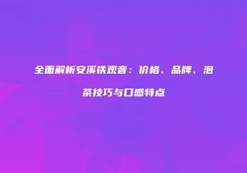 全面解析安溪铁观音：价格、品牌、泡茶技巧与口感特点