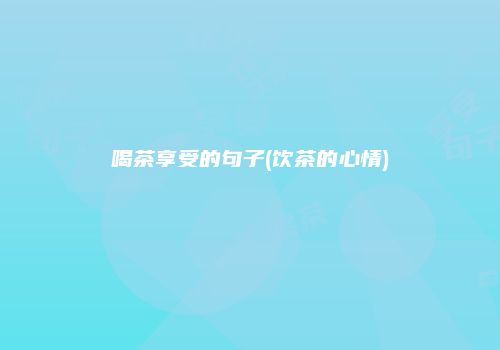 喝茶享受的句子(饮茶的心情)
