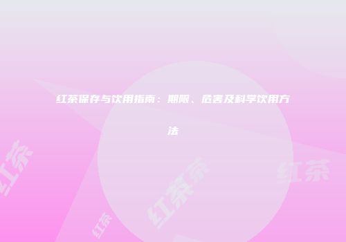 红茶保存与饮用指南：期限、危害及科学饮用方法