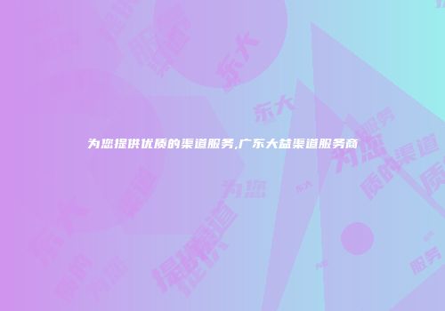 为您提供优质的渠道服务,广东大益渠道服务商