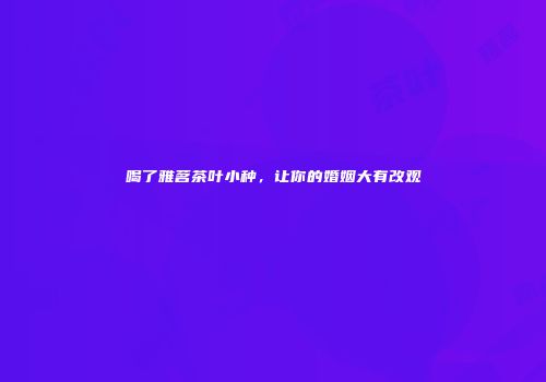 喝了雅茗茶叶小种，让你的婚姻大有改观