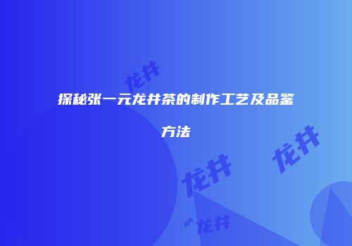 探秘张一元龙井茶的制作工艺及品鉴方法