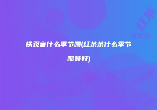 铁观音什么季节喝(红茶茶什么季节喝最好)
