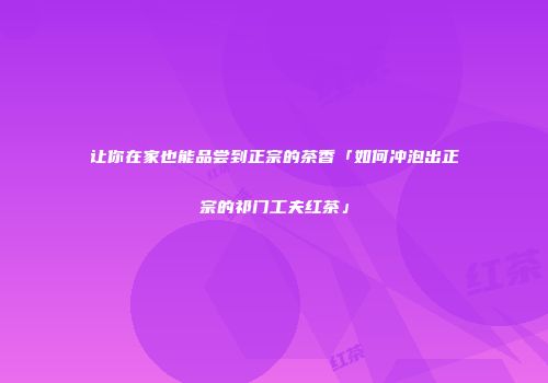 让你在家也能品尝到正宗的茶香「如何冲泡出正宗的祁门工夫红茶」