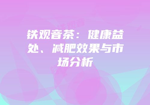 铁观音茶：健康益处、减肥效果与市场分析