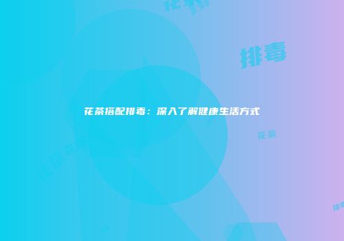 花茶搭配排毒：深入了解健康生活方式