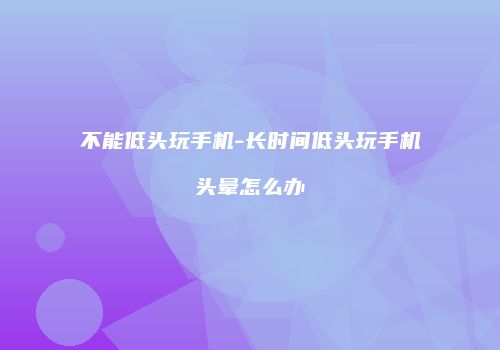 不能低头玩手机-长时间低头玩手机头晕怎么办