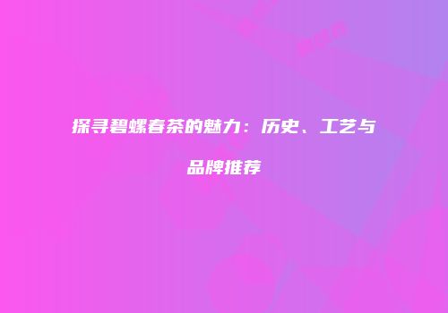 探寻碧螺春茶的魅力：历史、工艺与品牌推荐