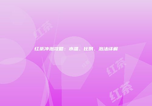 红茶冲泡攻略：水温、比例、泡法详解
