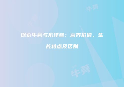 探索牛蒡与东洋参：营养价值、生长特点及区别