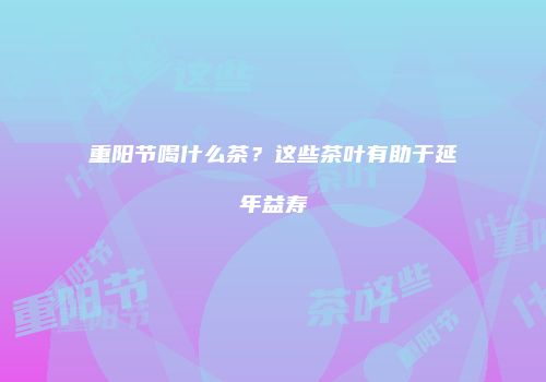 重阳节喝什么茶？这些茶叶有助于延年益寿