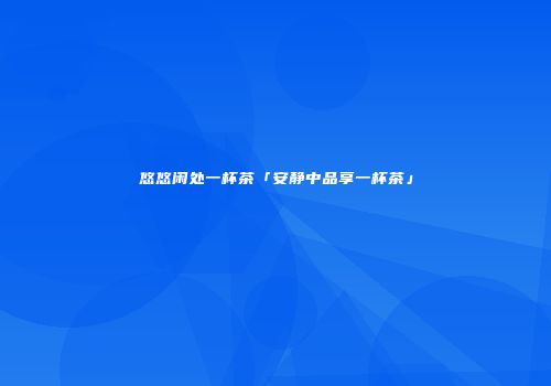 悠悠闲处一杯茶「安静中品享一杯茶」