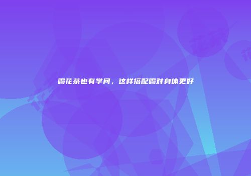 喝花茶也有学问，这样搭配喝对身体更好