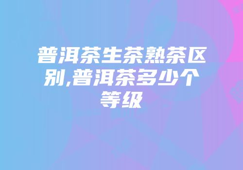 普洱茶生茶熟茶区别,普洱茶多少个等级