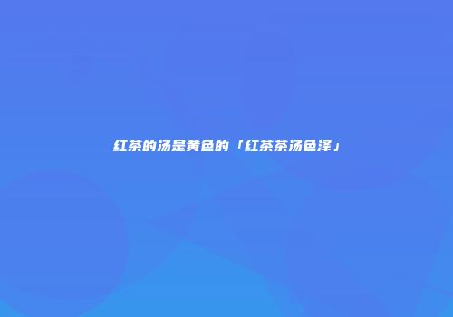 红茶的汤是黄色的「红茶茶汤色泽」