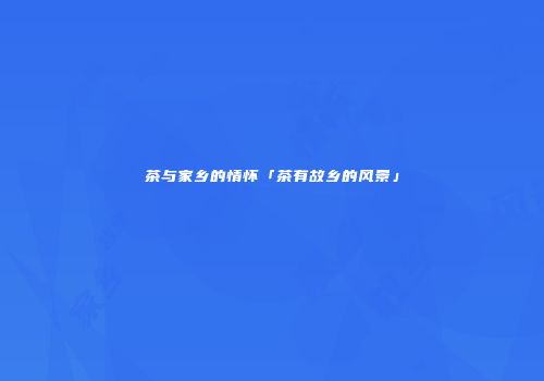 茶与家乡的情怀「茶有故乡的风景」