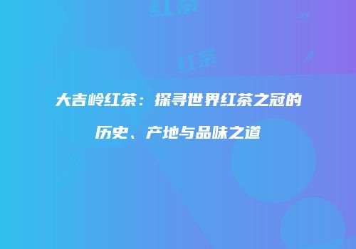 大吉岭红茶：探寻世界红茶之冠的历史、产地与品味之道