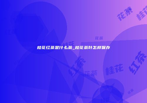 桂花红茶是什么茶_桂花茶叶怎样保存