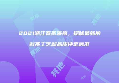 2021浙江春茶采摘，探秘最新的制茶工艺和品质评定标准