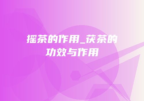 摇茶的作用_茯茶的功效与作用