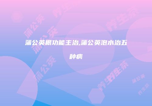 蒲公英根功能主治,蒲公英泡水治五种病