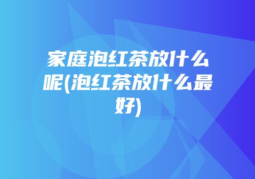家庭泡红茶放什么呢(泡红茶放什么最好)
