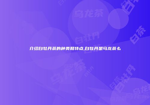 介绍白牡丹茶的种类和特点,白牡丹是乌龙茶么
