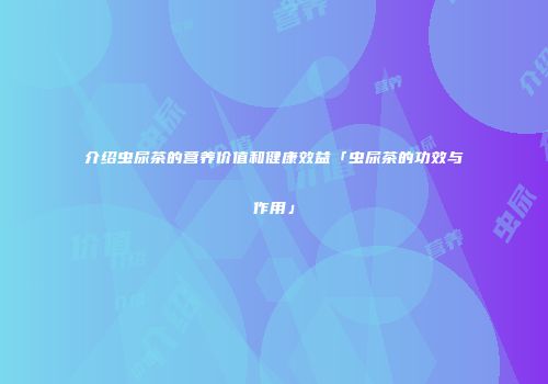 介绍虫尿茶的营养价值和健康效益「虫尿茶的功效与作用」