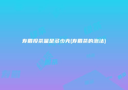 寿眉投茶量是多少克(寿眉茶的泡法)