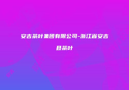 安吉茶叶集团有限公司-浙江省安吉县茶叶