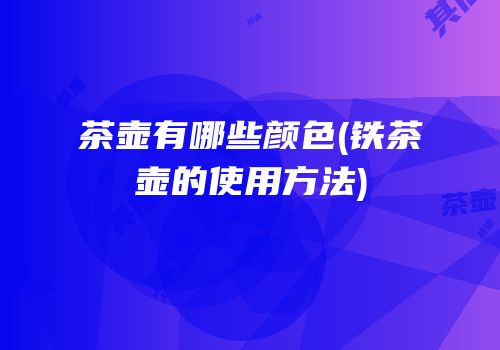 茶壶有哪些颜色(铁茶壶的使用方法)