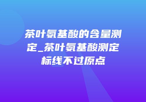 茶叶氨基酸的含量测定_茶叶氨基酸测定标线不过原点