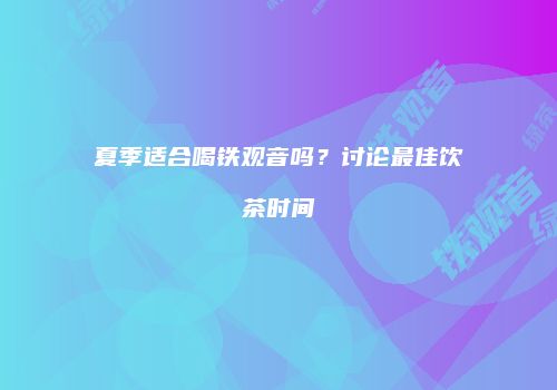 夏季适合喝铁观音吗？讨论最佳饮茶时间