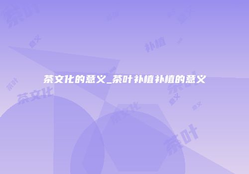 茶文化的意义_茶叶补植补植的意义