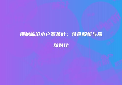揭秘临沧小户赛茶叶：特色解析与品牌对比